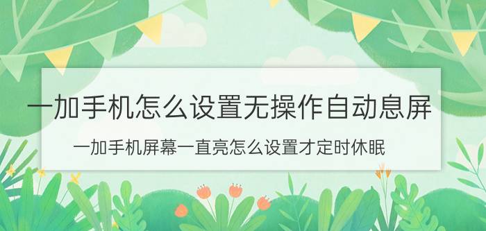 一加手机怎么设置无操作自动息屏 一加手机屏幕一直亮怎么设置才定时休眠？